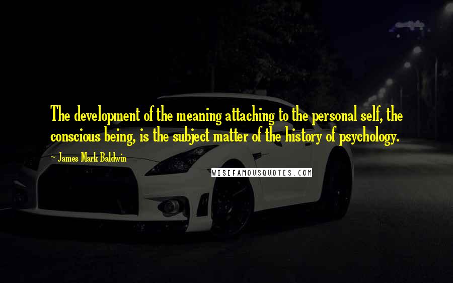 James Mark Baldwin Quotes: The development of the meaning attaching to the personal self, the conscious being, is the subject matter of the history of psychology.