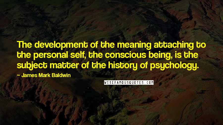 James Mark Baldwin Quotes: The development of the meaning attaching to the personal self, the conscious being, is the subject matter of the history of psychology.