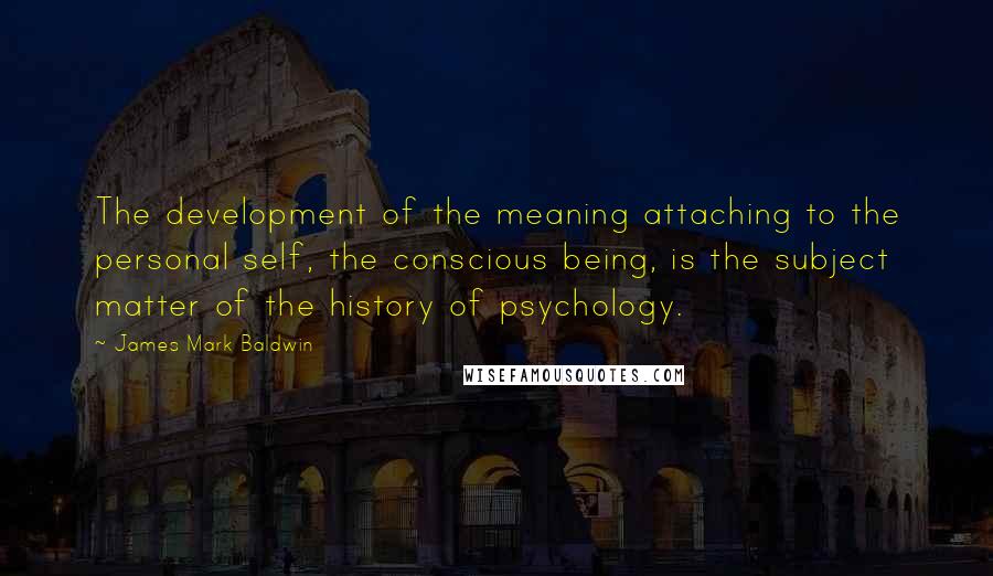 James Mark Baldwin Quotes: The development of the meaning attaching to the personal self, the conscious being, is the subject matter of the history of psychology.