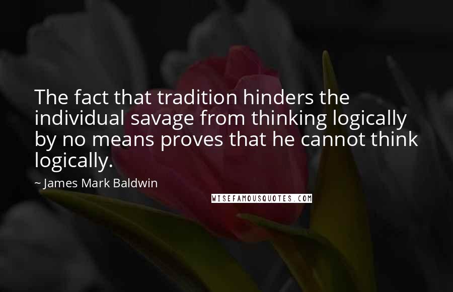 James Mark Baldwin Quotes: The fact that tradition hinders the individual savage from thinking logically by no means proves that he cannot think logically.