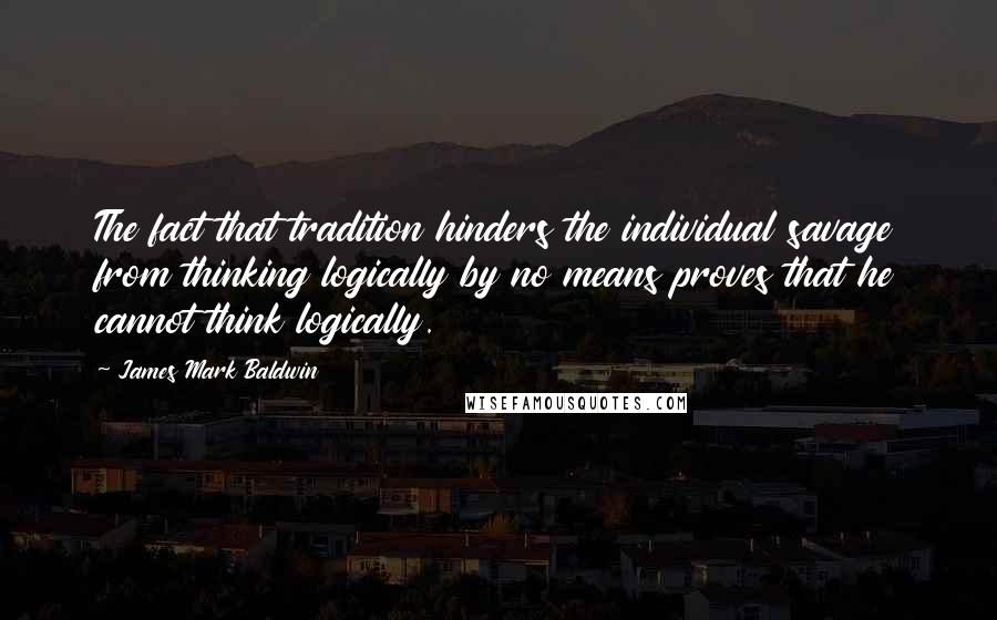 James Mark Baldwin Quotes: The fact that tradition hinders the individual savage from thinking logically by no means proves that he cannot think logically.