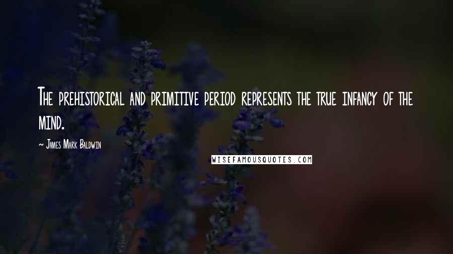 James Mark Baldwin Quotes: The prehistorical and primitive period represents the true infancy of the mind.