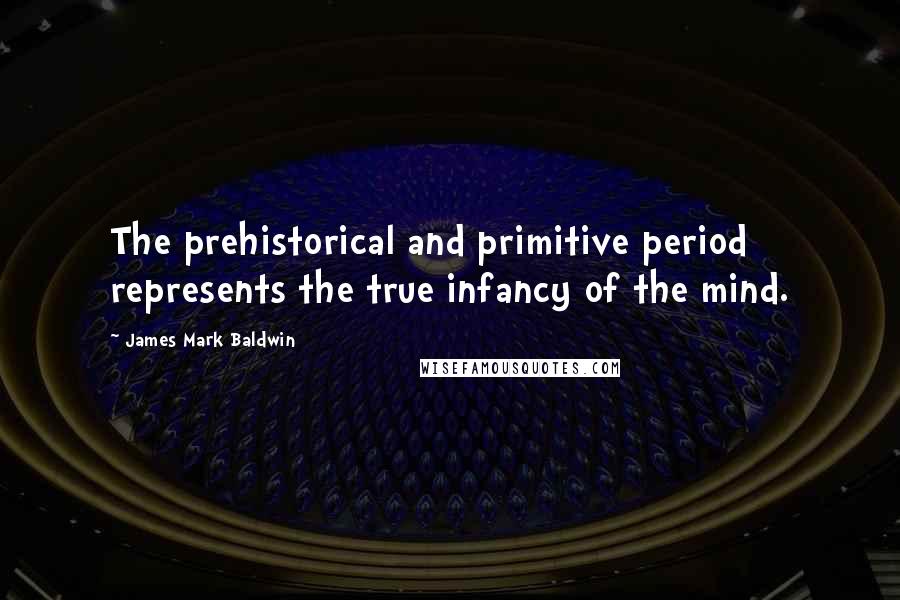 James Mark Baldwin Quotes: The prehistorical and primitive period represents the true infancy of the mind.