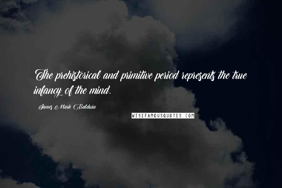 James Mark Baldwin Quotes: The prehistorical and primitive period represents the true infancy of the mind.