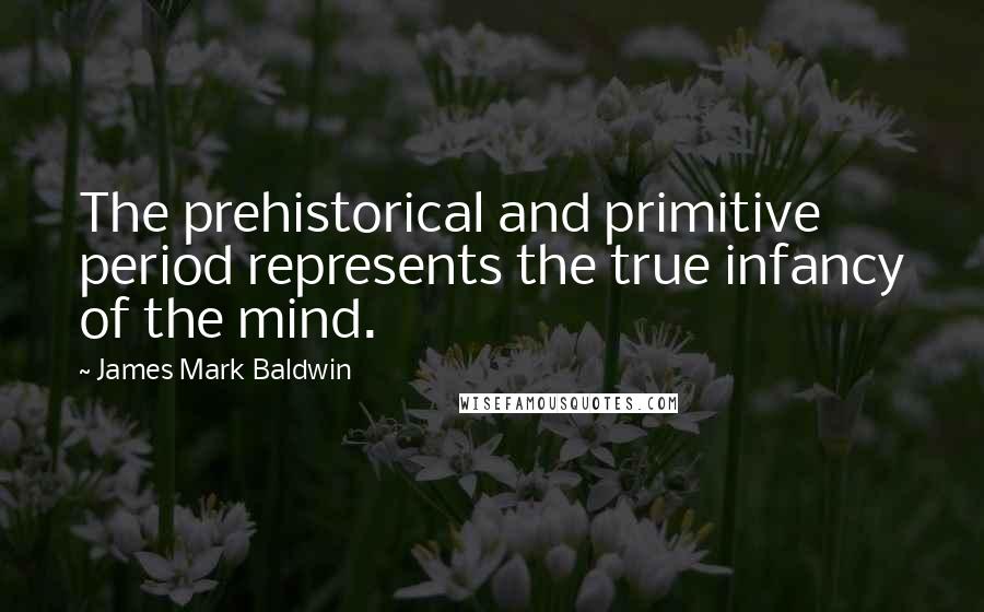 James Mark Baldwin Quotes: The prehistorical and primitive period represents the true infancy of the mind.