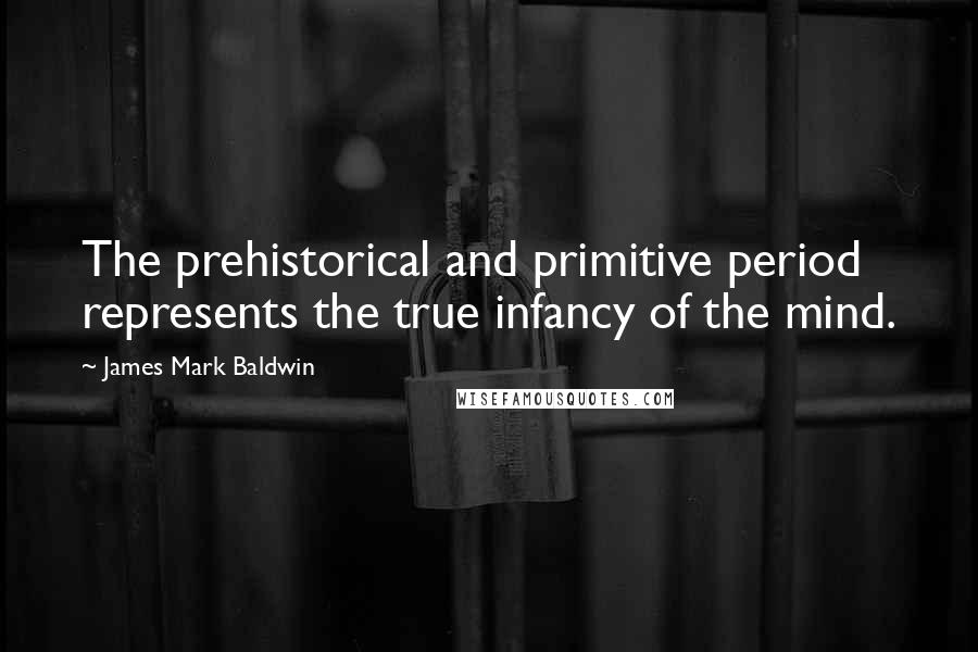 James Mark Baldwin Quotes: The prehistorical and primitive period represents the true infancy of the mind.