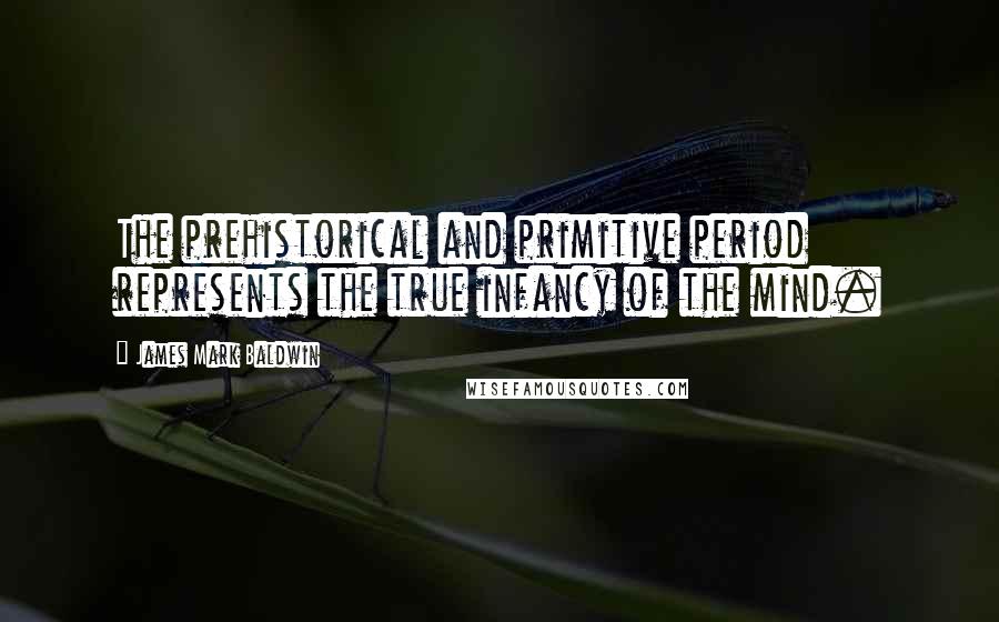 James Mark Baldwin Quotes: The prehistorical and primitive period represents the true infancy of the mind.