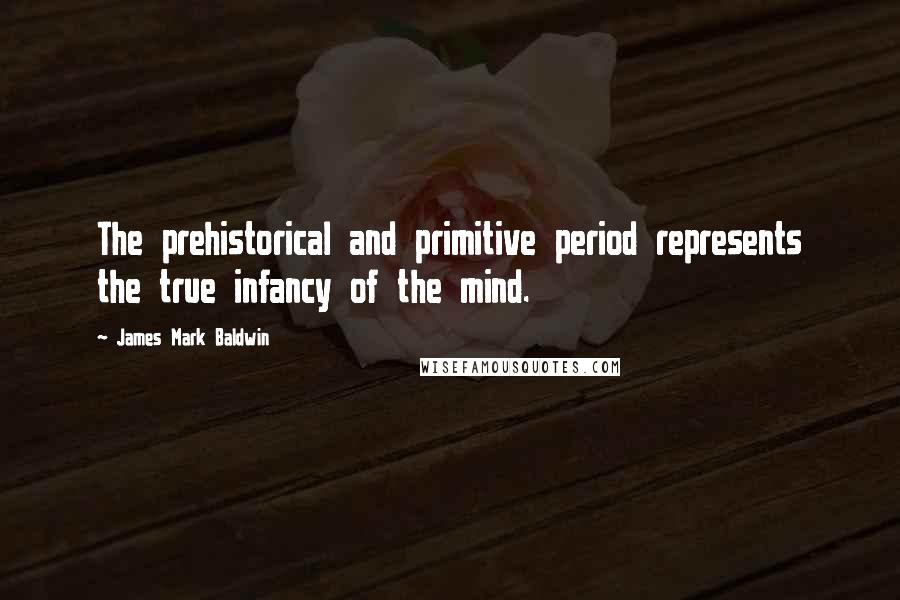 James Mark Baldwin Quotes: The prehistorical and primitive period represents the true infancy of the mind.