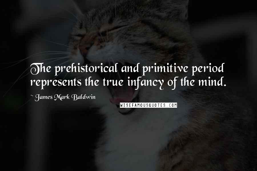 James Mark Baldwin Quotes: The prehistorical and primitive period represents the true infancy of the mind.