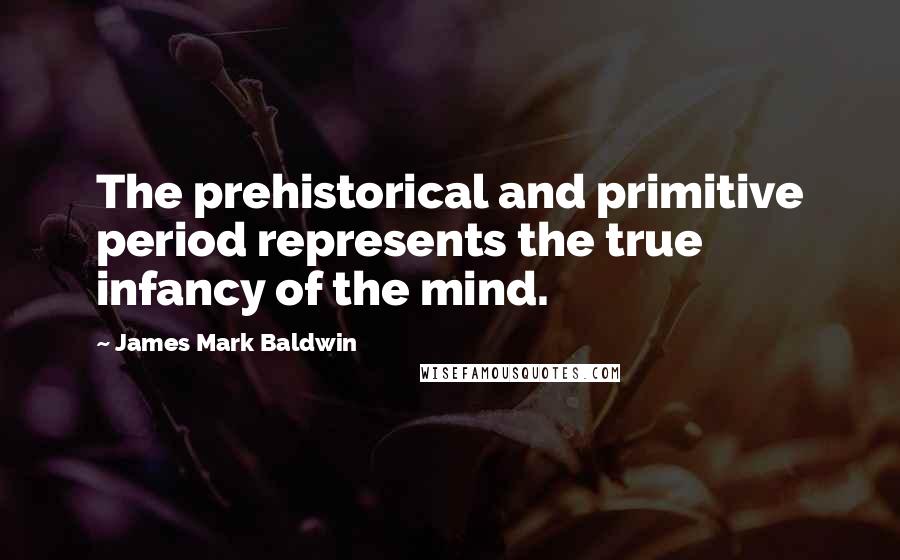 James Mark Baldwin Quotes: The prehistorical and primitive period represents the true infancy of the mind.