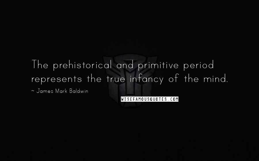 James Mark Baldwin Quotes: The prehistorical and primitive period represents the true infancy of the mind.