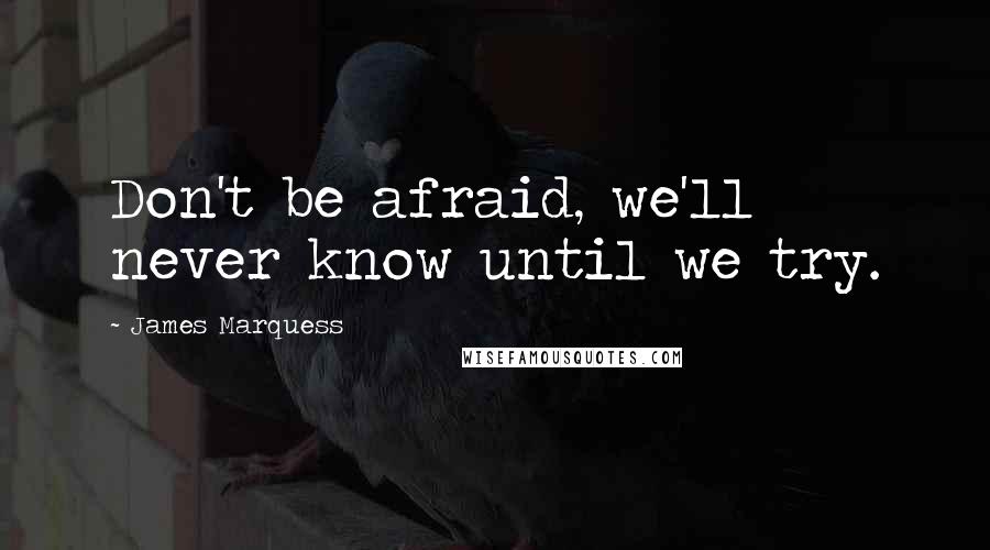 James Marquess Quotes: Don't be afraid, we'll never know until we try.