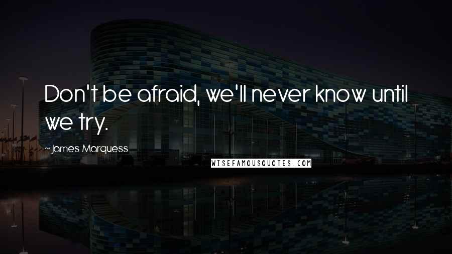 James Marquess Quotes: Don't be afraid, we'll never know until we try.