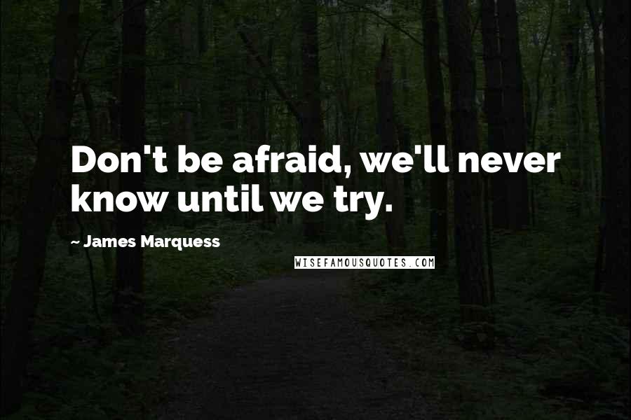 James Marquess Quotes: Don't be afraid, we'll never know until we try.