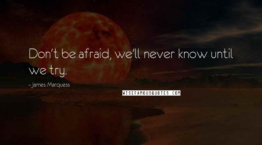 James Marquess Quotes: Don't be afraid, we'll never know until we try.