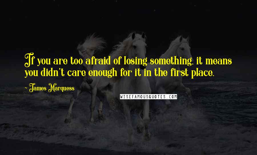 James Marquess Quotes: If you are too afraid of losing something, it means you didn't care enough for it in the first place.