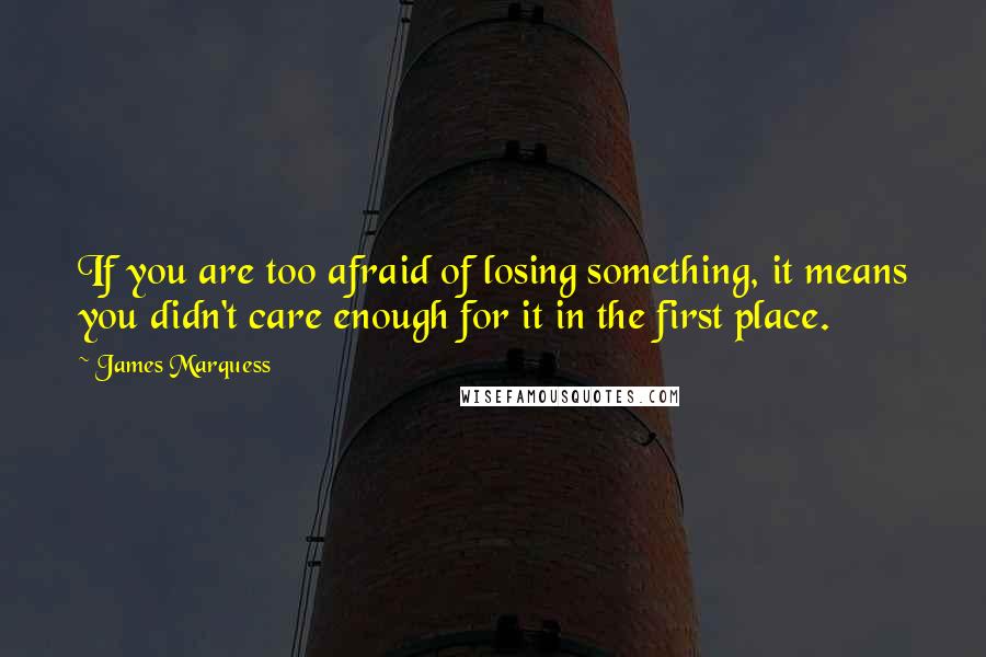 James Marquess Quotes: If you are too afraid of losing something, it means you didn't care enough for it in the first place.