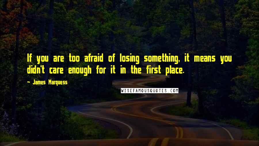 James Marquess Quotes: If you are too afraid of losing something, it means you didn't care enough for it in the first place.