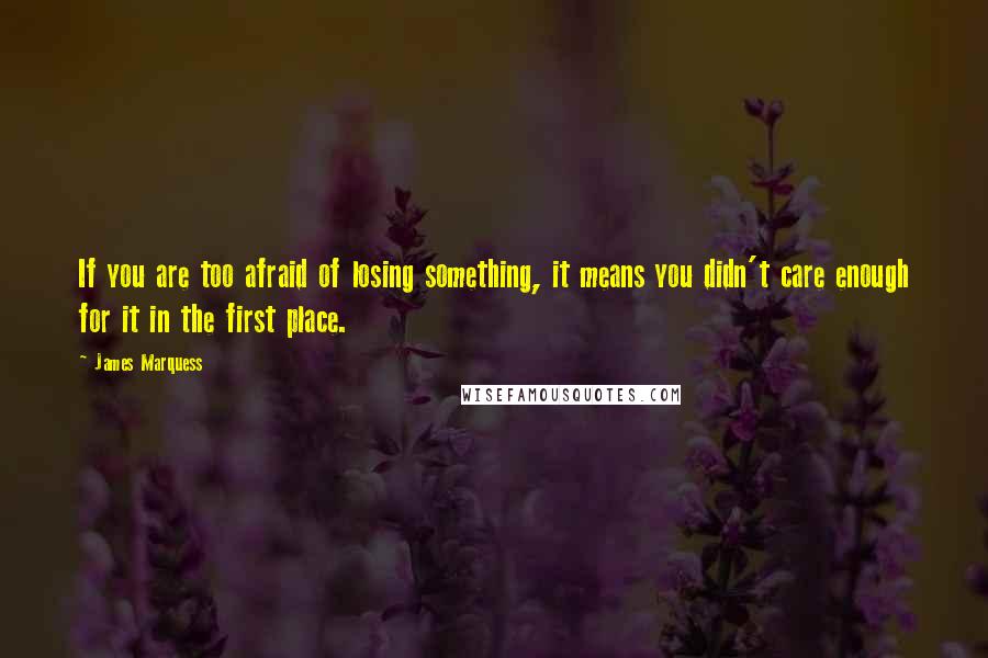 James Marquess Quotes: If you are too afraid of losing something, it means you didn't care enough for it in the first place.