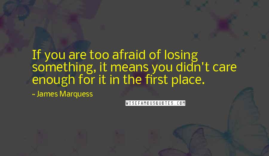 James Marquess Quotes: If you are too afraid of losing something, it means you didn't care enough for it in the first place.