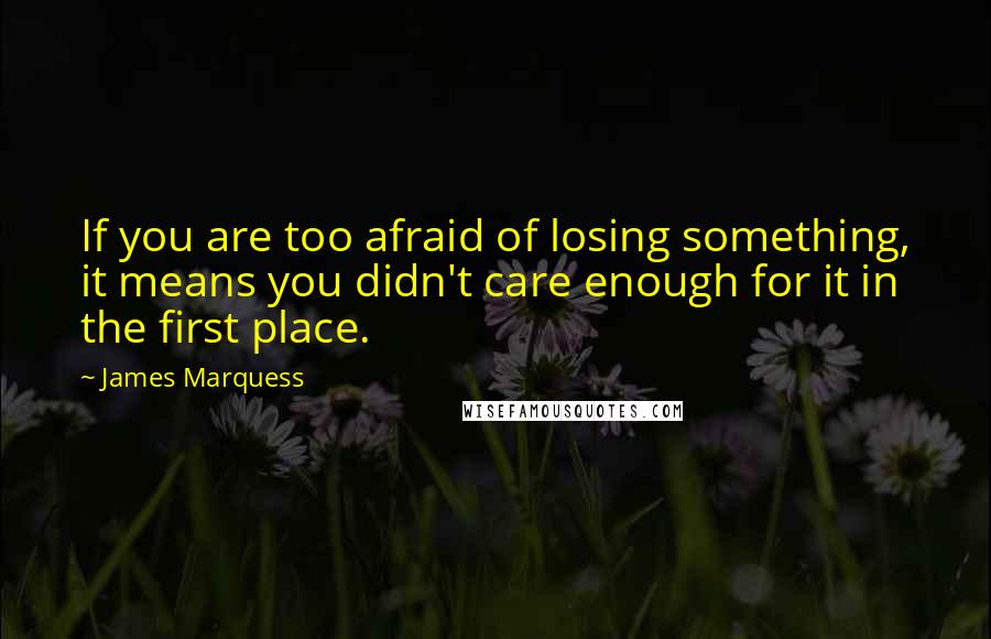 James Marquess Quotes: If you are too afraid of losing something, it means you didn't care enough for it in the first place.