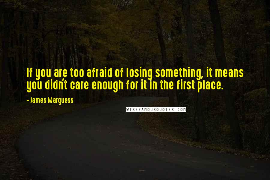 James Marquess Quotes: If you are too afraid of losing something, it means you didn't care enough for it in the first place.