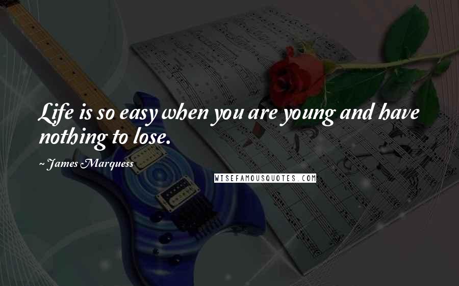 James Marquess Quotes: Life is so easy when you are young and have nothing to lose.