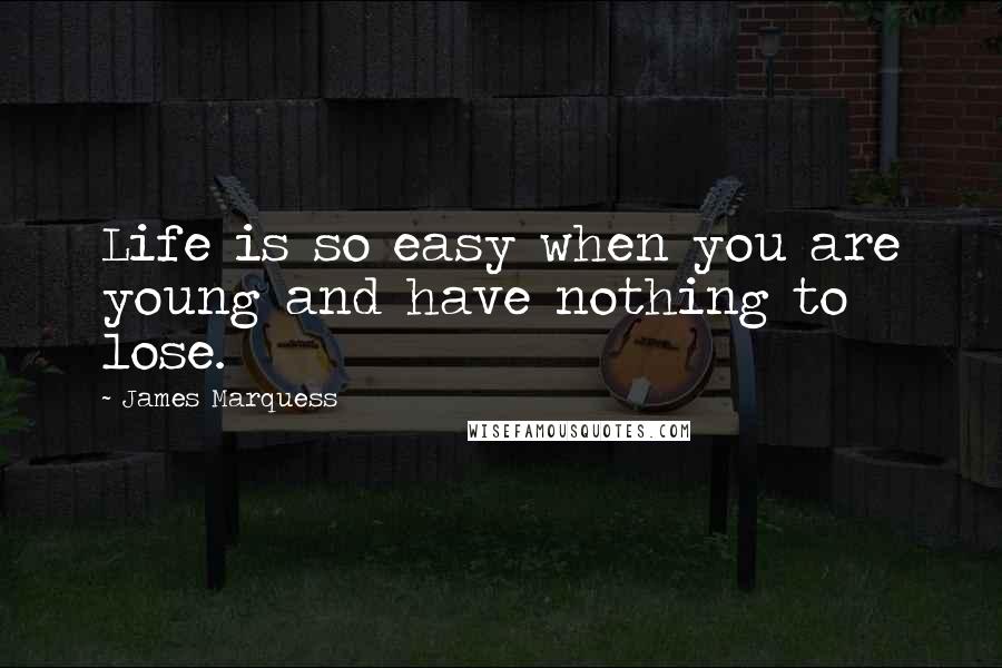 James Marquess Quotes: Life is so easy when you are young and have nothing to lose.