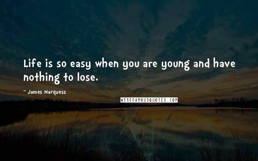 James Marquess Quotes: Life is so easy when you are young and have nothing to lose.