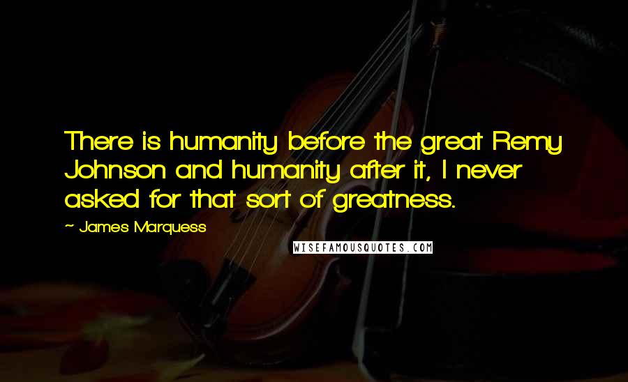 James Marquess Quotes: There is humanity before the great Remy Johnson and humanity after it, I never asked for that sort of greatness.