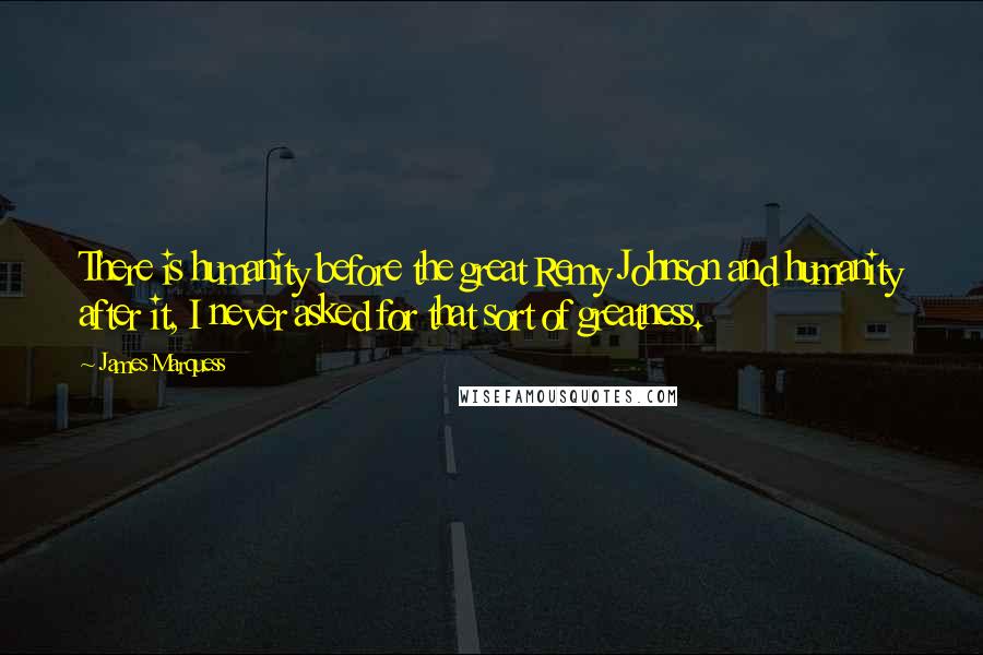 James Marquess Quotes: There is humanity before the great Remy Johnson and humanity after it, I never asked for that sort of greatness.