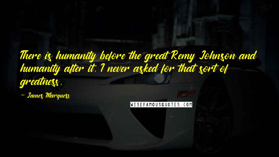 James Marquess Quotes: There is humanity before the great Remy Johnson and humanity after it, I never asked for that sort of greatness.