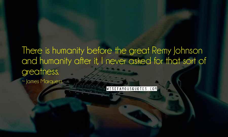 James Marquess Quotes: There is humanity before the great Remy Johnson and humanity after it, I never asked for that sort of greatness.