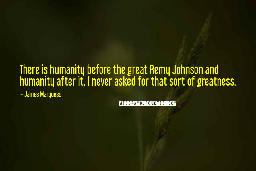 James Marquess Quotes: There is humanity before the great Remy Johnson and humanity after it, I never asked for that sort of greatness.