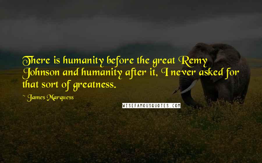 James Marquess Quotes: There is humanity before the great Remy Johnson and humanity after it, I never asked for that sort of greatness.