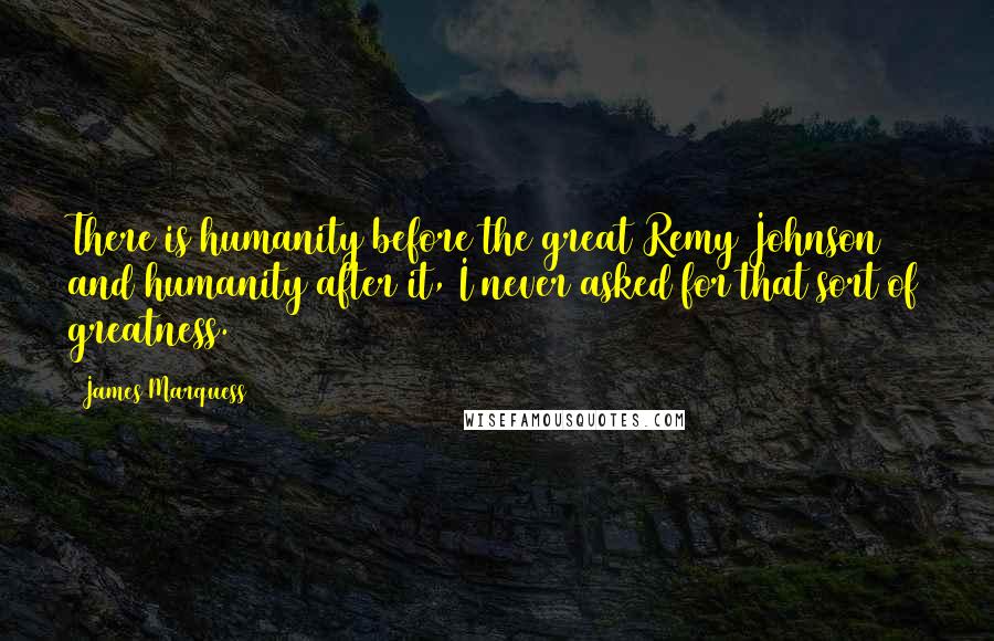 James Marquess Quotes: There is humanity before the great Remy Johnson and humanity after it, I never asked for that sort of greatness.