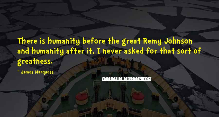 James Marquess Quotes: There is humanity before the great Remy Johnson and humanity after it, I never asked for that sort of greatness.