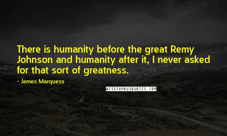 James Marquess Quotes: There is humanity before the great Remy Johnson and humanity after it, I never asked for that sort of greatness.