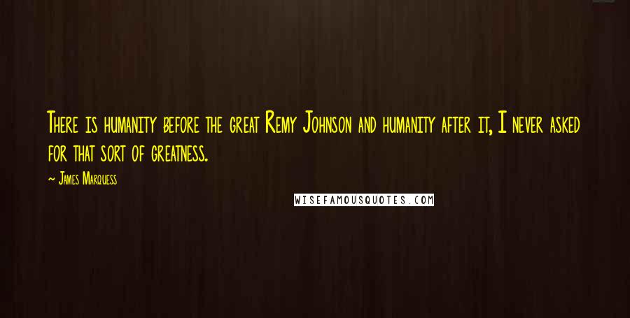 James Marquess Quotes: There is humanity before the great Remy Johnson and humanity after it, I never asked for that sort of greatness.