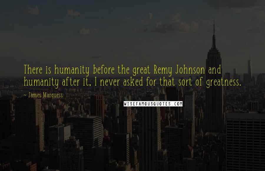 James Marquess Quotes: There is humanity before the great Remy Johnson and humanity after it, I never asked for that sort of greatness.