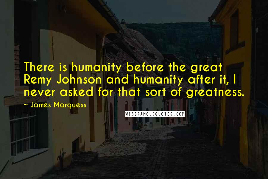 James Marquess Quotes: There is humanity before the great Remy Johnson and humanity after it, I never asked for that sort of greatness.