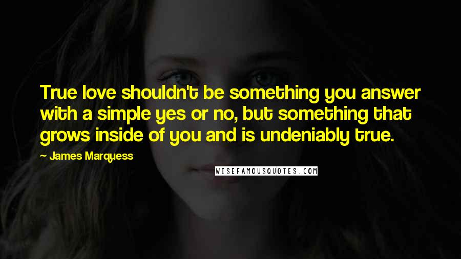 James Marquess Quotes: True love shouldn't be something you answer with a simple yes or no, but something that grows inside of you and is undeniably true.