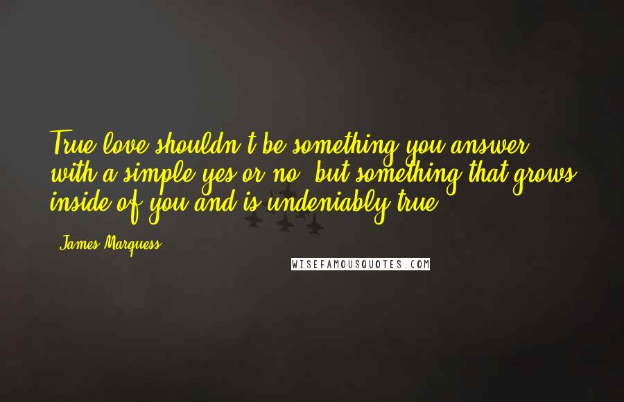James Marquess Quotes: True love shouldn't be something you answer with a simple yes or no, but something that grows inside of you and is undeniably true.