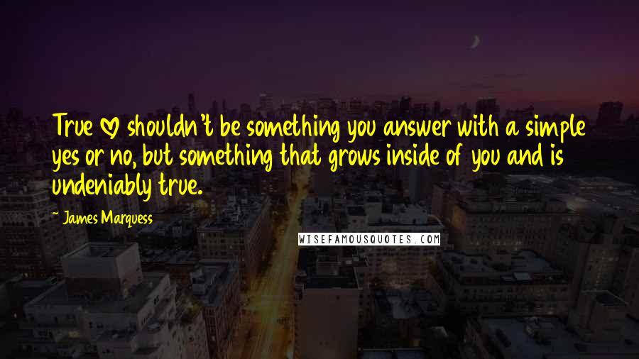 James Marquess Quotes: True love shouldn't be something you answer with a simple yes or no, but something that grows inside of you and is undeniably true.