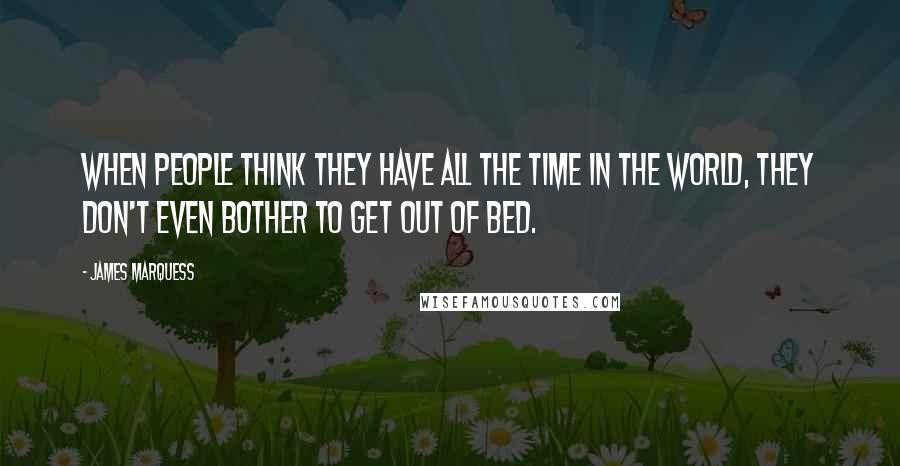 James Marquess Quotes: When people think they have all the time in the world, they don't even bother to get out of bed.