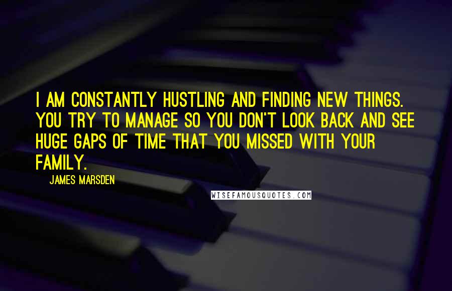 James Marsden Quotes: I am constantly hustling and finding new things. You try to manage so you don't look back and see huge gaps of time that you missed with your family.