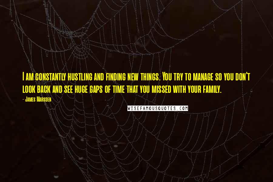 James Marsden Quotes: I am constantly hustling and finding new things. You try to manage so you don't look back and see huge gaps of time that you missed with your family.