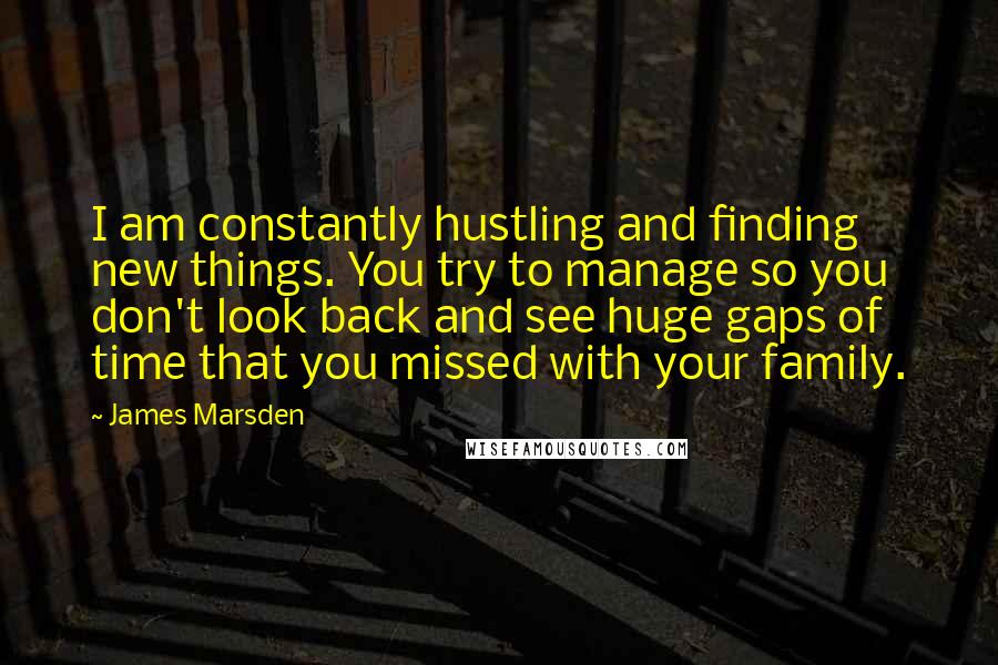 James Marsden Quotes: I am constantly hustling and finding new things. You try to manage so you don't look back and see huge gaps of time that you missed with your family.