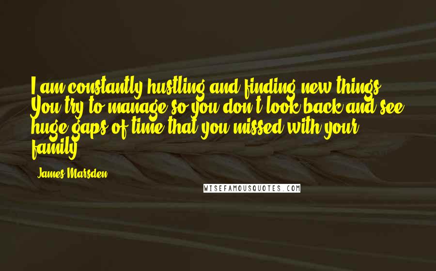 James Marsden Quotes: I am constantly hustling and finding new things. You try to manage so you don't look back and see huge gaps of time that you missed with your family.