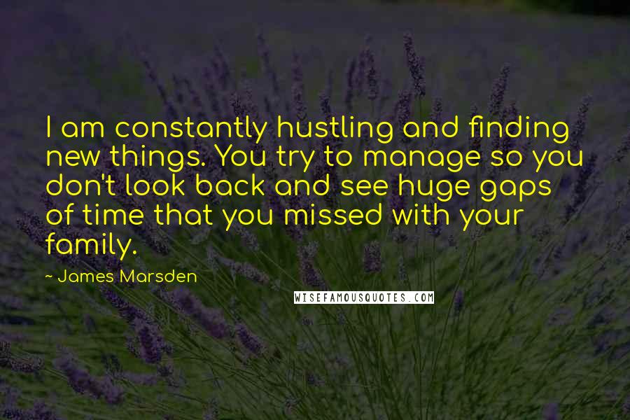 James Marsden Quotes: I am constantly hustling and finding new things. You try to manage so you don't look back and see huge gaps of time that you missed with your family.